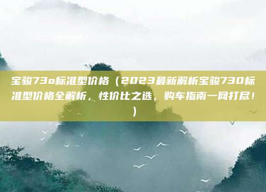 宝骏73o标准型价格(2023最新解析宝骏730标准型价格全解析,性价比之选,购车指南一网打尽!)