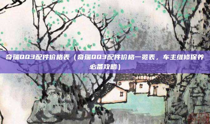 奇瑞QQ3配件价格表（奇瑞QQ3配件价格一览表，车主维修保养必备攻略）