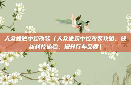 大众途观中控改装(大众途观中控改装攻略,焕新科技体验,提升行车品质)