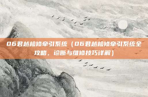 06君越检修牵引系统（06君越检修牵引系统全攻略，诊断与维修技巧详解）