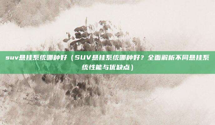 suv悬挂系统哪种好(SUV悬挂系统哪种好?全面解析不同悬挂系统性能与优缺点)