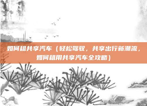 如何租共享汽车(轻松驾驭,共享出行新潮流,如何租用共享汽车全攻略)