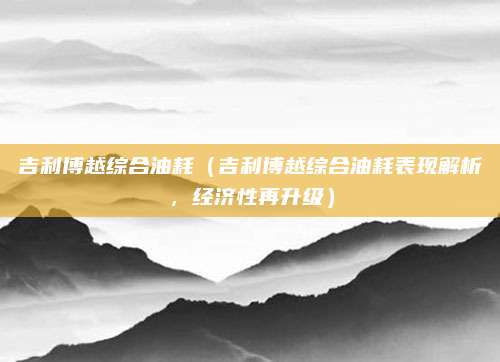 吉利博越综合油耗(吉利博越综合油耗表现解析,经济性再升级)
