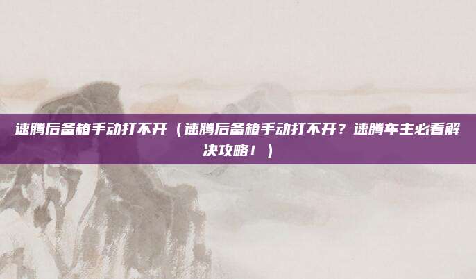 速腾后备箱手动打不开(速腾后备箱手动打不开?速腾车主必看解决攻略!)