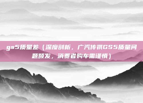 gs5质量差(深度剖析,广汽传祺GS5质量问题频发,消费者购车需谨慎)