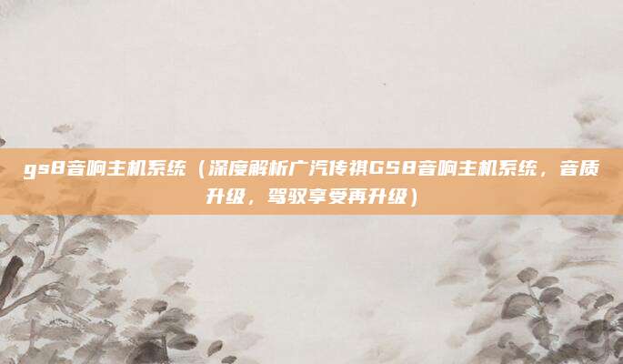 gs8音响主机系统（深度解析广汽传祺GS8音响主机系统，音质升级，驾驭享受再升级）