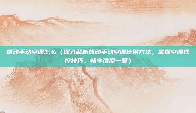 朗动手动空调怎么（深入解析朗动手动空调使用方法，掌握空调操控技巧，畅享清凉一夏）