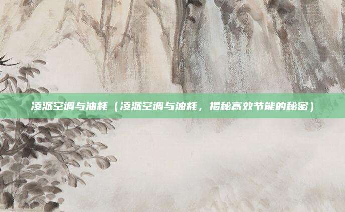 凌派空调与油耗(凌派空调与油耗,揭秘高效节能的秘密)