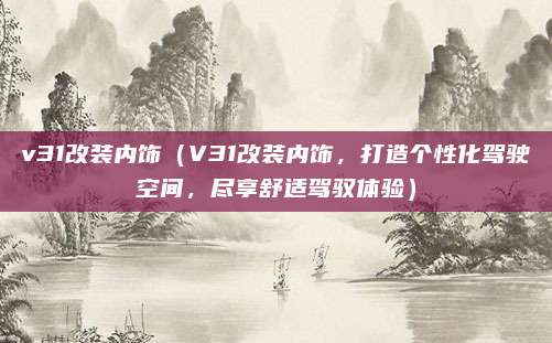 v31改装内饰(V31改装内饰,打造个性化驾驶空间,尽享舒适驾驭体验)