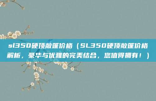 sl350硬顶敞篷价格(SL350硬顶敞篷价格解析,豪华与优雅的完美结合,您值得拥有!)