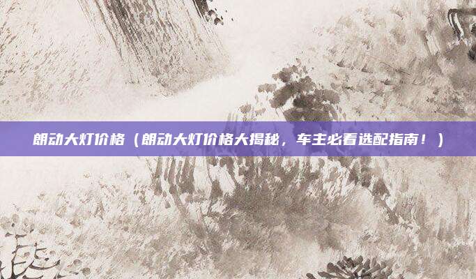 朗动大灯价格(朗动大灯价格大揭秘,车主必看选配指南!)