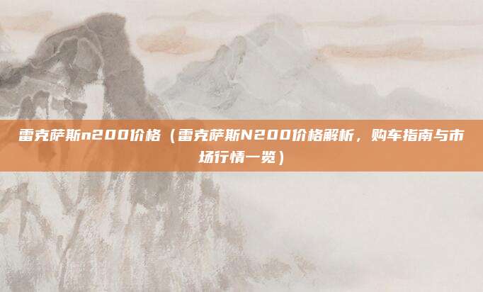 雷克萨斯n200价格(雷克萨斯N200价格解析,购车指南与市场行情一览)