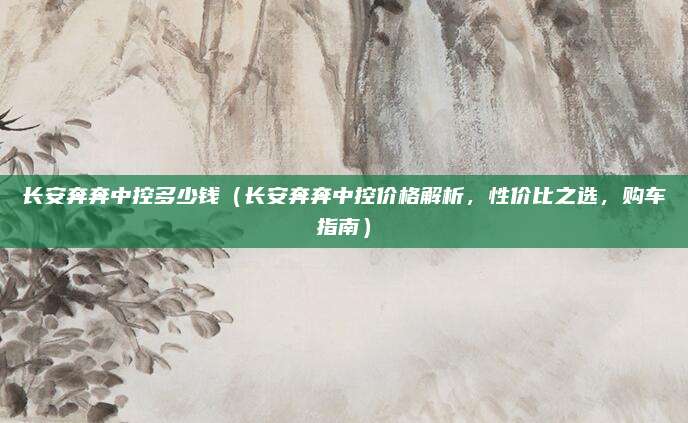 长安奔奔中控多少钱(长安奔奔中控价格解析,性价比之选,购车指南)