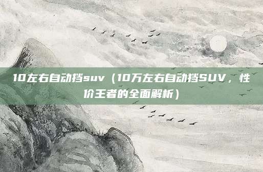 10左右自动挡suv(10万左右自动挡SUV,性价王者的全面解析)