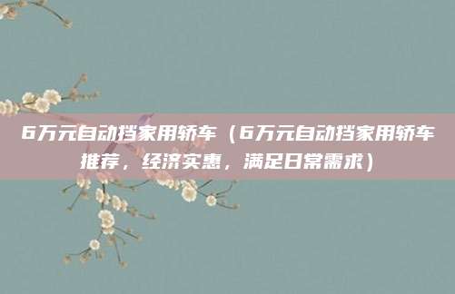 6万元自动挡家用轿车（6万元自动挡家用轿车推荐，经济实惠，满足日常需求）