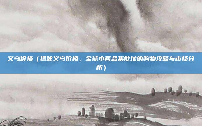 义乌价格(揭秘义乌价格,全球小商品集散地的购物攻略与市场分析)