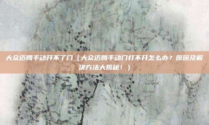 大众迈腾手动开不了门（大众迈腾手动门打不开怎么办？原因及解决方法大揭秘！）