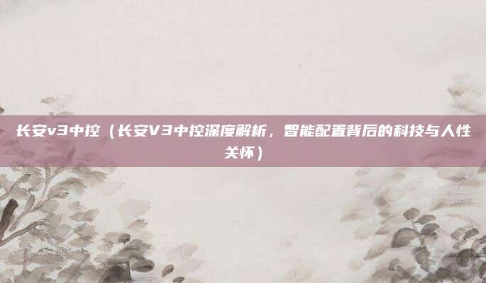 长安v3中控(长安V3中控深度解析,智能配置背后的科技与人性关怀)