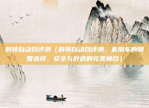 蔚领自动挡评测(蔚领自动挡评测,家用车的明智选择,安全与舒适的完美融合)
