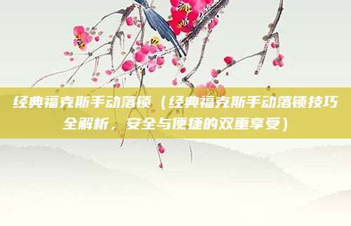 经典福克斯手动落锁（经典福克斯手动落锁技巧全解析，安全与便捷的双重享受）
