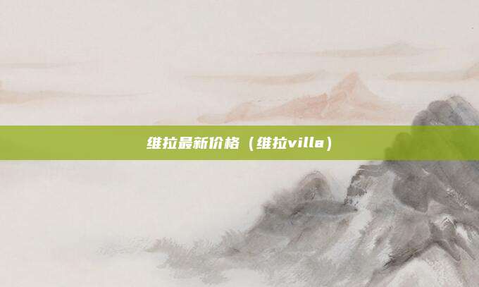 维拉最新价格(维拉villa)