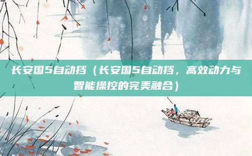 长安国5自动挡（长安国5自动挡，高效动力与智能操控的完美融合）