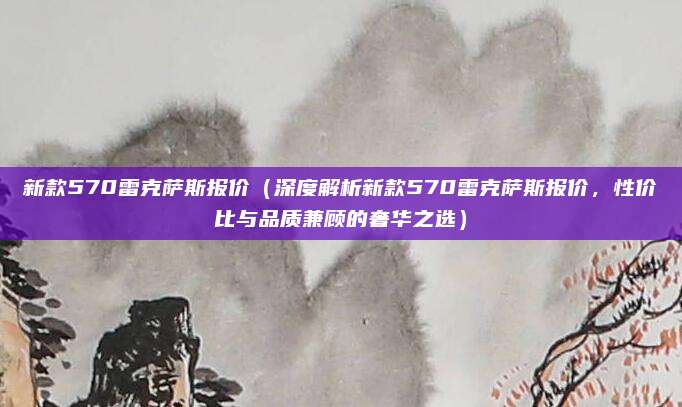 新款570雷克萨斯报价(深度解析新款570雷克萨斯报价,性价比与品质兼顾的奢华之选)