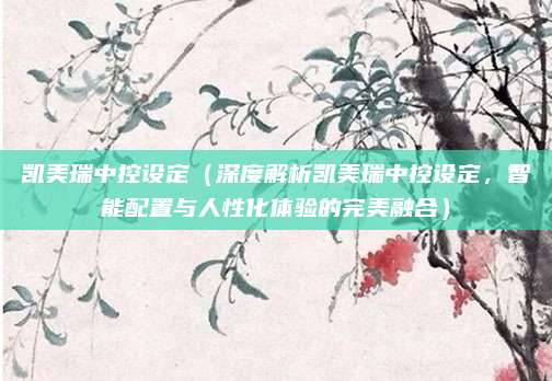 凯美瑞中控设定（深度解析凯美瑞中控设定，智能配置与人性化体验的完美融合）