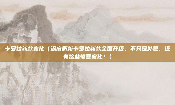 卡罗拉新款变化(深度解析卡罗拉新款全面升级,不只是外观,还有这些惊喜变化!)