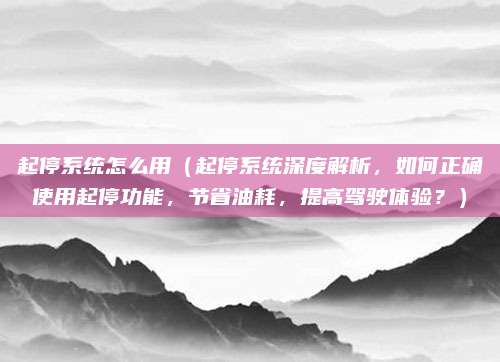 起停系统怎么用（起停系统深度解析，如何正确使用起停功能，节省油耗，提高驾驶体验？）