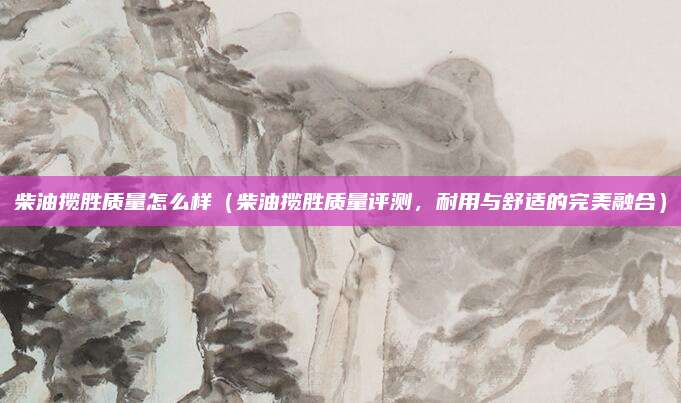 柴油揽胜质量怎么样(柴油揽胜质量评测,耐用与舒适的完美融合)