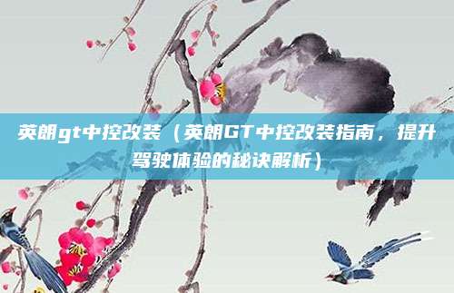 英朗gt中控改装(英朗GT中控改装指南,提升驾驶体验的秘诀解析)