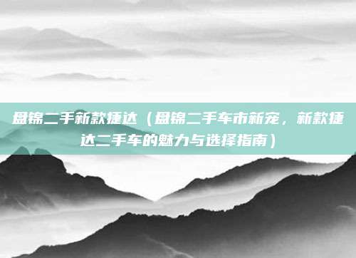盘锦二手新款捷达(盘锦二手车市新宠,新款捷达二手车的魅力与选择指南)
