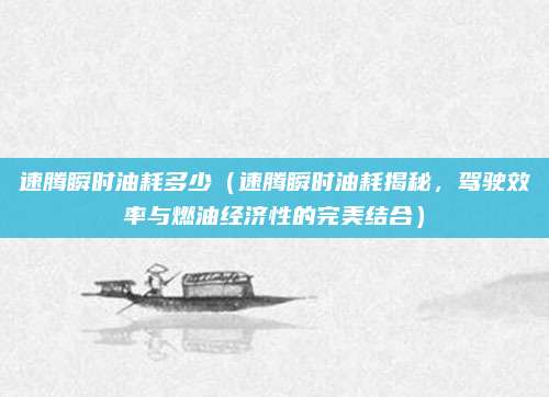 速腾瞬时油耗多少(速腾瞬时油耗揭秘,驾驶效率与燃油经济性的完美结合)
