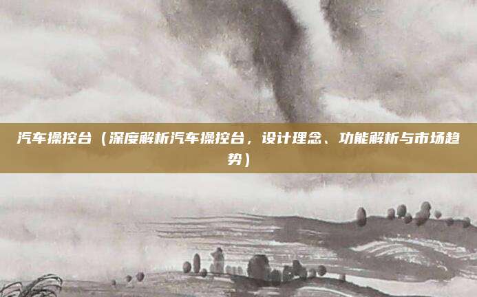 汽车操控台(深度解析汽车操控台,设计理念、功能解析与市场趋势)