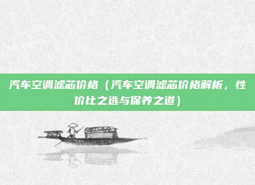 汽车空调滤芯价格(汽车空调滤芯价格解析,性价比之选与保养之道)