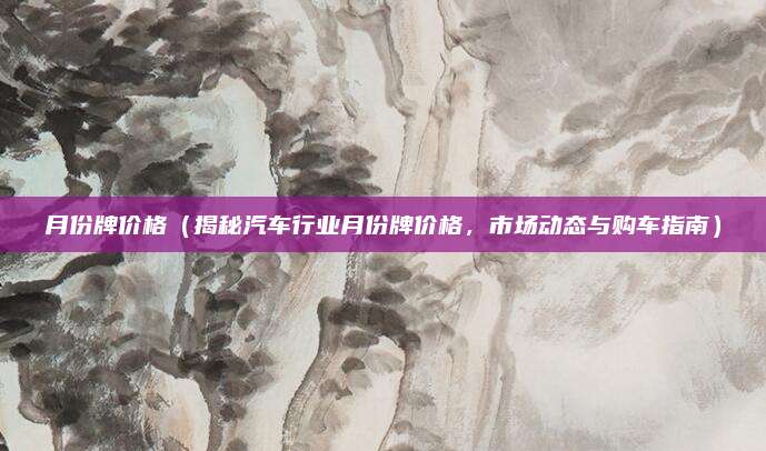 月份牌价格(揭秘汽车行业月份牌价格,市场动态与购车指南)