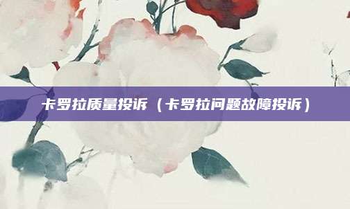 卡罗拉质量投诉(卡罗拉问题故障投诉)