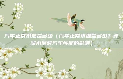 汽车正常水温是多少(汽车正常水温是多少?详解水温对汽车性能的影响)