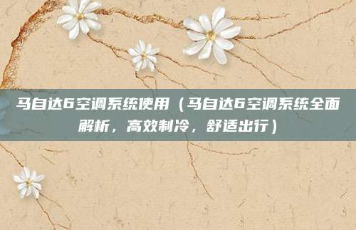 马自达6空调系统使用（马自达6空调系统全面解析，高效制冷，舒适出行）
