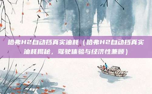 哈弗H2自动挡真实油耗(哈弗H2自动挡真实油耗揭秘,驾驶体验与经济性兼顾)