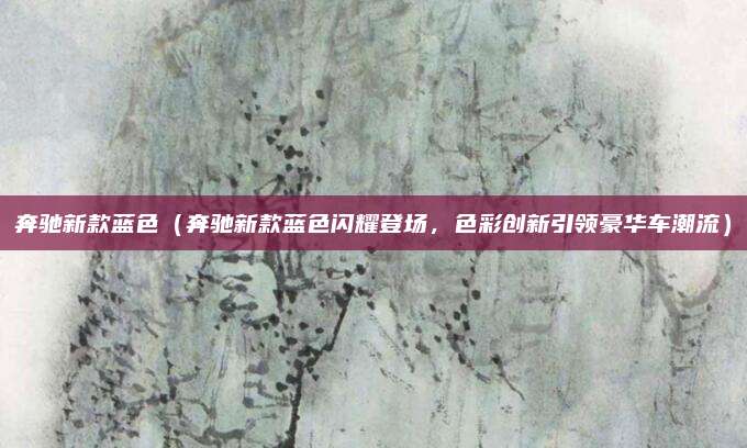 奔驰新款蓝色(奔驰新款蓝色闪耀登场,色彩创新引领豪华车潮流)