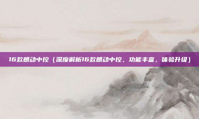 16款朗动中控(深度解析16款朗动中控,功能丰富,体验升级)