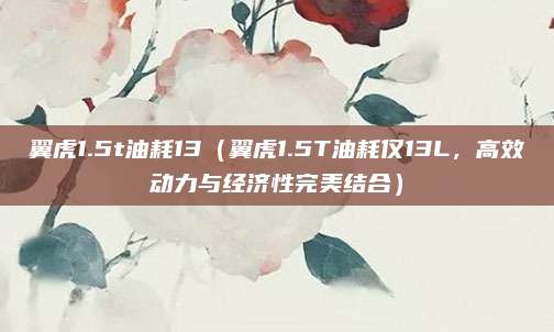 翼虎1.5t油耗13(翼虎1.5T油耗仅13L,高效动力与经济性完美结合)