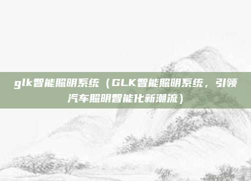 glk智能照明系统(GLK智能照明系统,引领汽车照明智能化新潮流)
