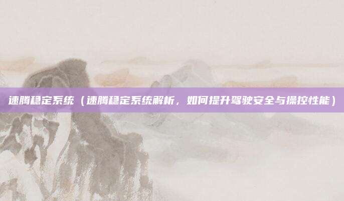 速腾稳定系统（速腾稳定系统解析，如何提升驾驶安全与操控性能）