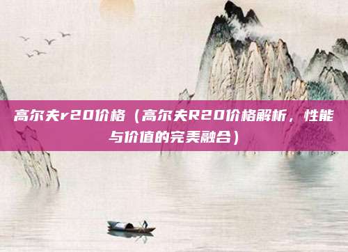 高尔夫r20价格(高尔夫R20价格解析,性能与价值的完美融合)