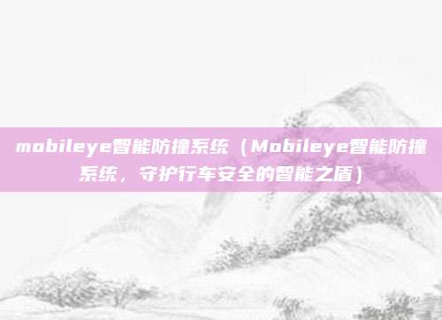mobileye智能防撞系统(Mobileye智能防撞系统,守护行车安全的智能之盾)