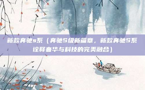新款奔驰s系(奔驰S级新篇章,新款奔驰S系诠释奢华与科技的完美融合)