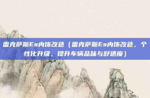 雷克萨斯Es内饰改色(雷克萨斯Es内饰改色,个性化升级,提升车辆品味与舒适度)